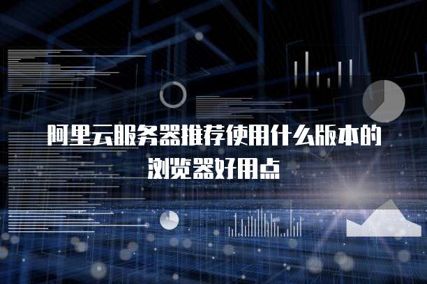 阿里云服务器推荐使用什么版本的浏览器好用点