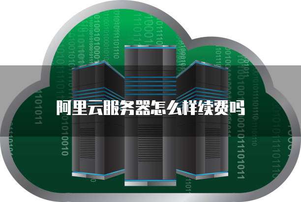 阿里云服务器怎么样续费吗