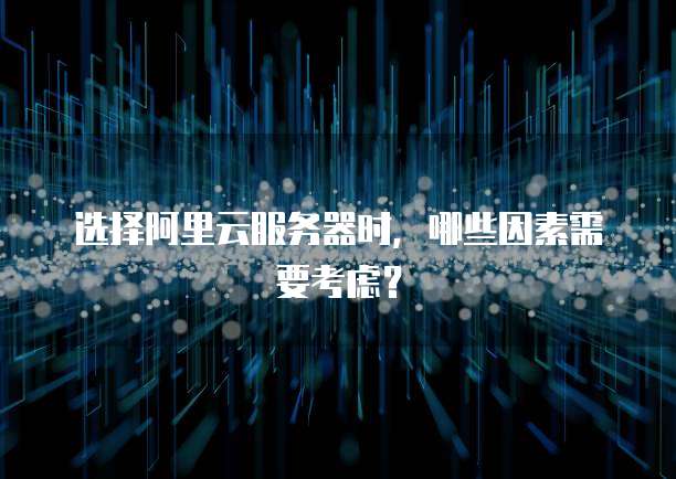 选择阿里云服务器时,哪些因素需要考虑?