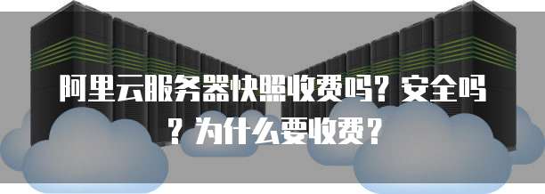 阿里云服务器快照收费吗?安全吗?为什么要收费?