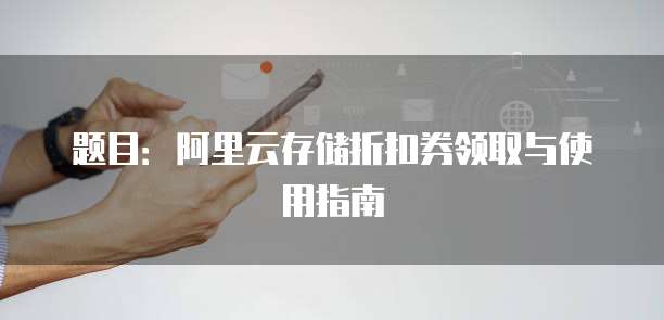 题目:阿里云存储折扣券领取与使用指南