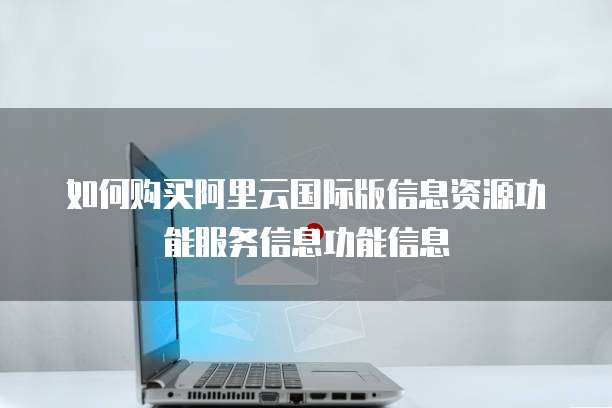 如何购买阿里云国际版信息资源功能服务信息功能信息