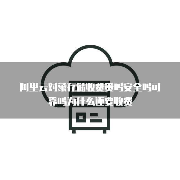 阿里云对象存储收费贵吗安全吗可靠吗为什么还要收费