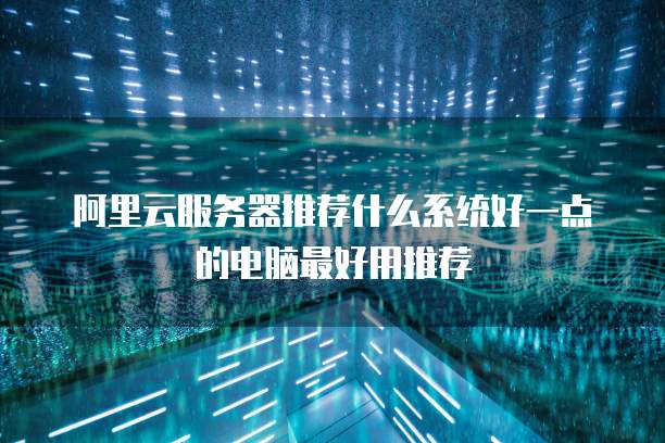 阿里云服务器推荐什么系统好一点的电脑最好用推荐