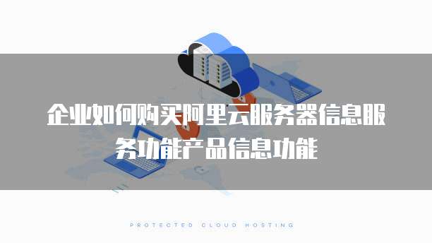 企业如何购买阿里云服务器信息服务功能产品信息功能