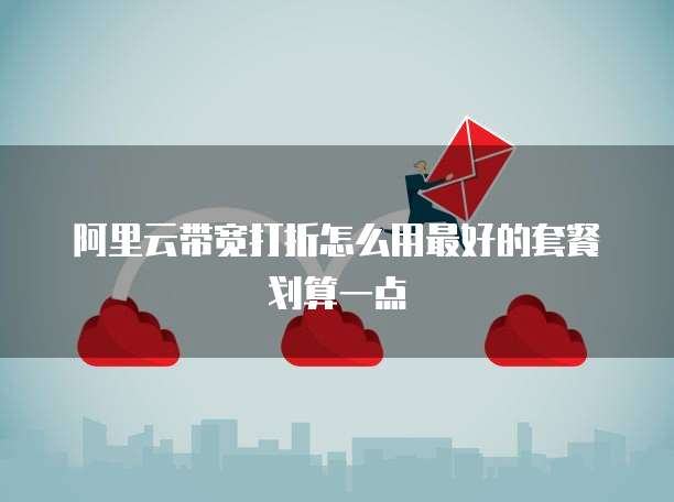 阿里云带宽打折怎么用最好的套餐划算一点