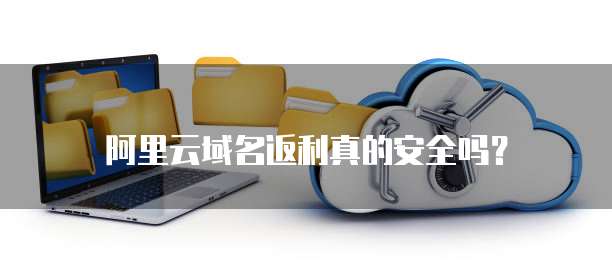 阿里云域名返利真的安全吗?