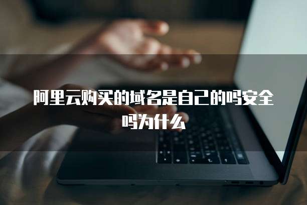 阿里云购买的域名是自己的吗安全吗为什么