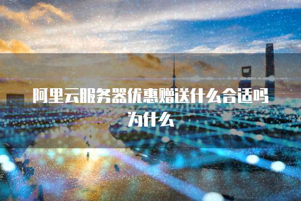 阿里云服务器优惠赠送什么合适吗为什么