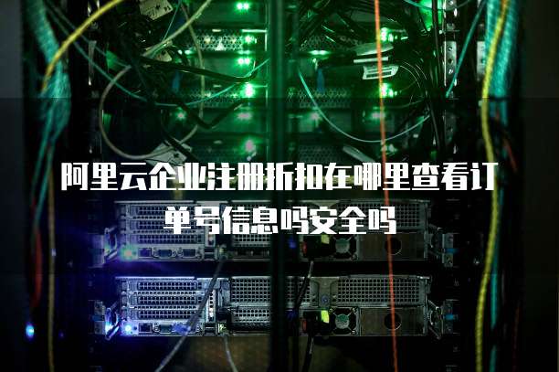 阿里云企业注册折扣在哪里查看订单号信息吗安全吗