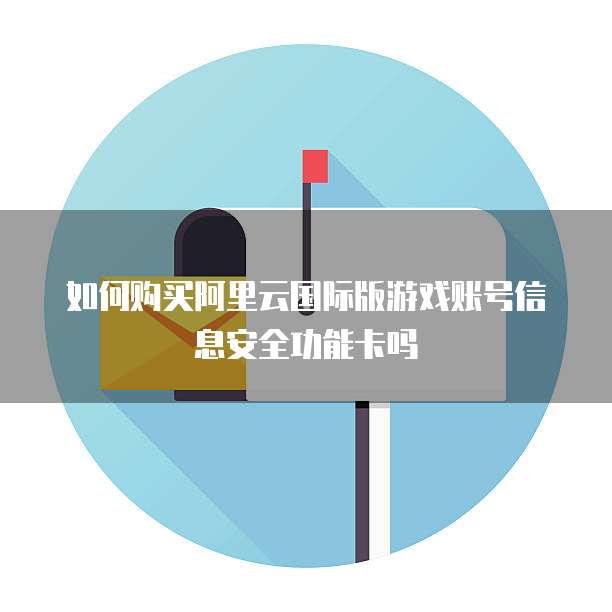 如何购买阿里云国际版游戏账号信息安全功能卡吗