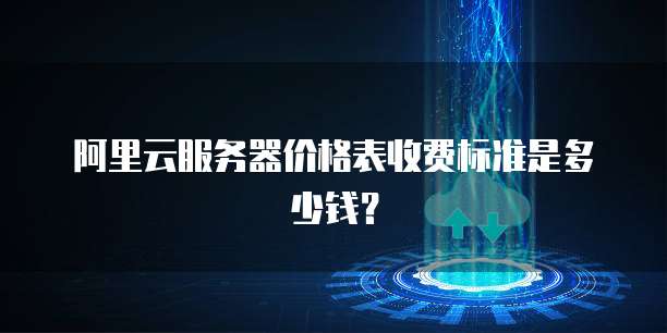 阿里云服务器价格表收费标准是多少钱?