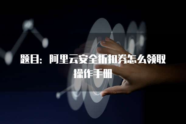 题目:阿里云安全折扣券怎么领取操作手册