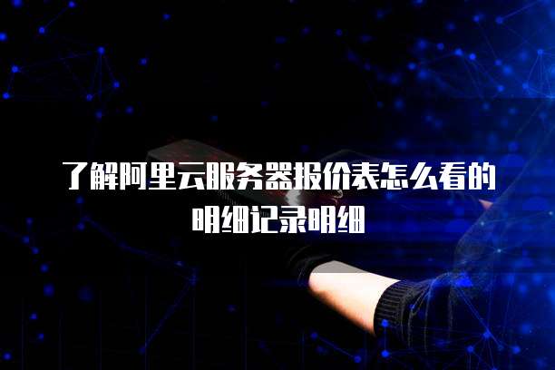 了解阿里云服务器报价表怎么看的明细记录明细