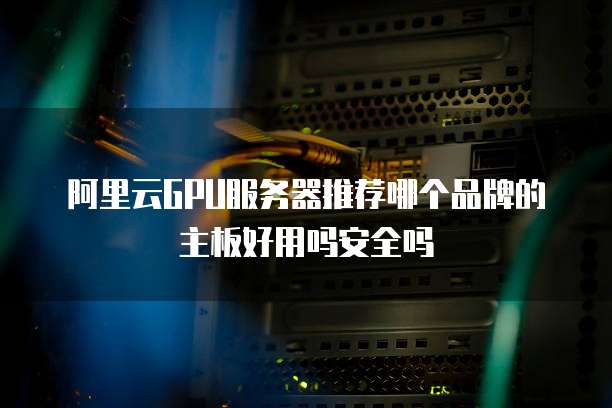 阿里云GPU服务器推荐哪个品牌的主板好用吗安全吗