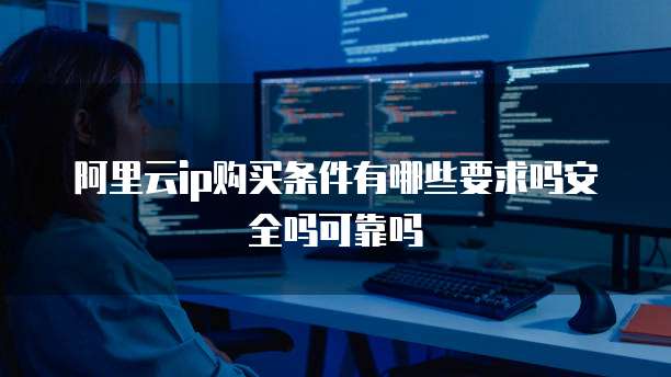阿里云ip购买条件有哪些要求吗安全吗可靠吗