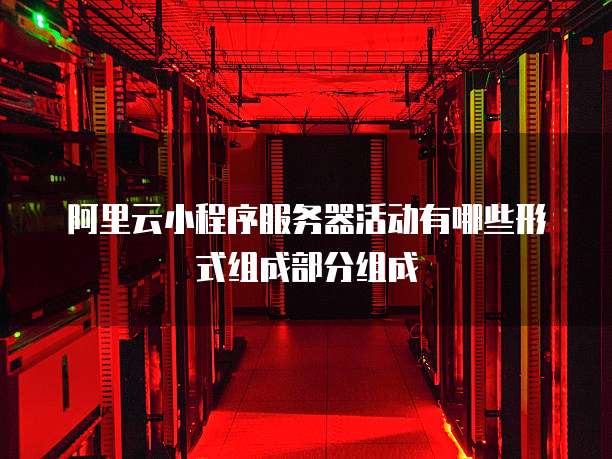 阿里云小程序服务器活动有哪些形式组成部分组成