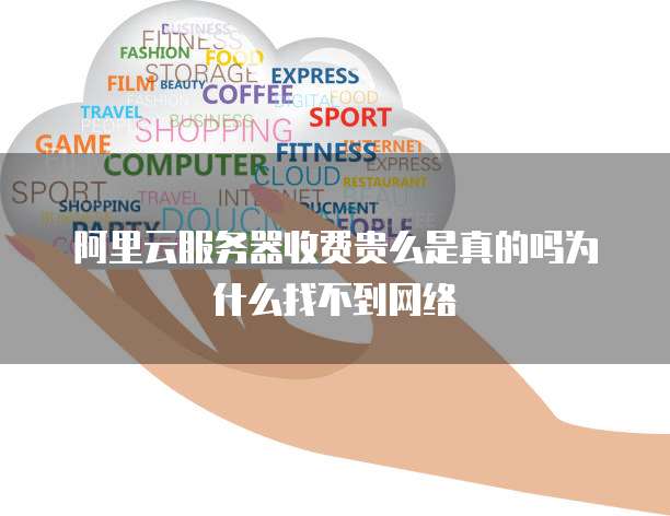 阿里云服务器收费贵么是真的吗为什么找不到网络