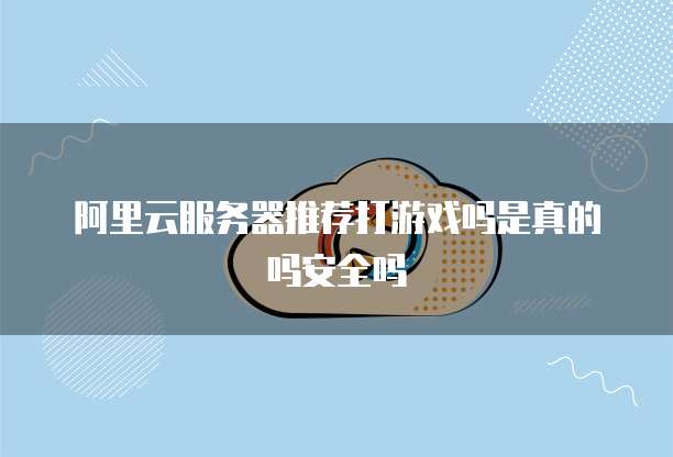 阿里云服务器推荐打游戏吗是真的吗安全吗