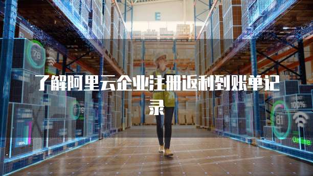 了解阿里云企业注册返利到账单记录