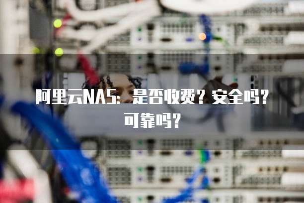 阿里云NAS:是否收费?安全吗?可靠吗?