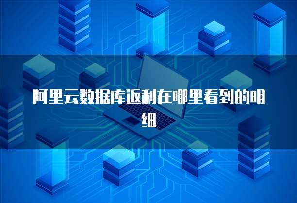 阿里云数据库返利在哪里看到的明细