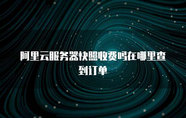阿里云服务器快照收费吗在哪里查到订单