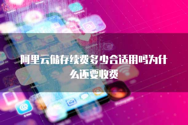 阿里云储存续费多少合适用吗为什么还要收费