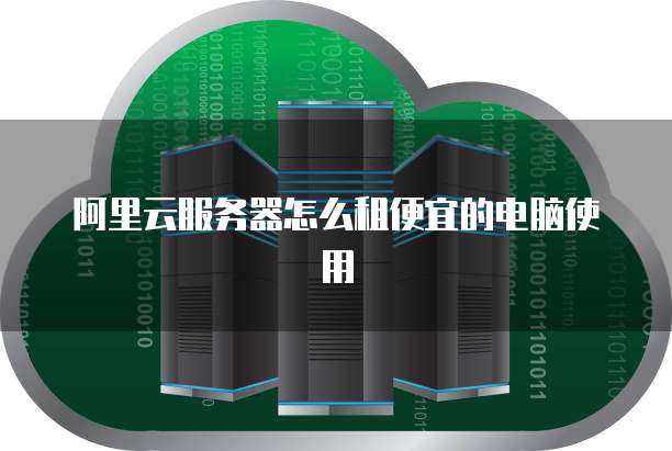 阿里云服务器怎么租便宜的电脑使用