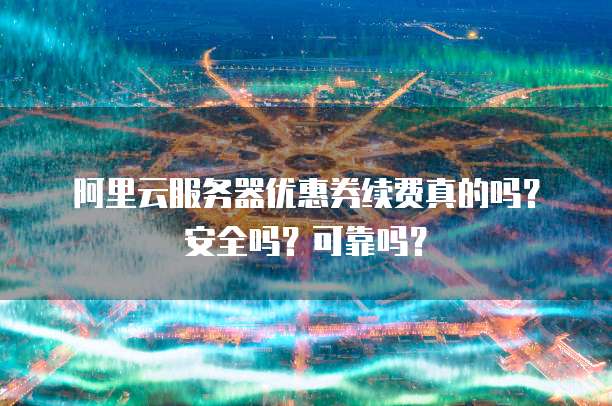 阿里云服务器优惠券续费真的吗?安全吗?可靠吗?