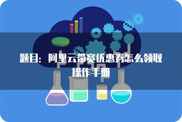 题目:阿里云带宽优惠券怎么领取操作手册