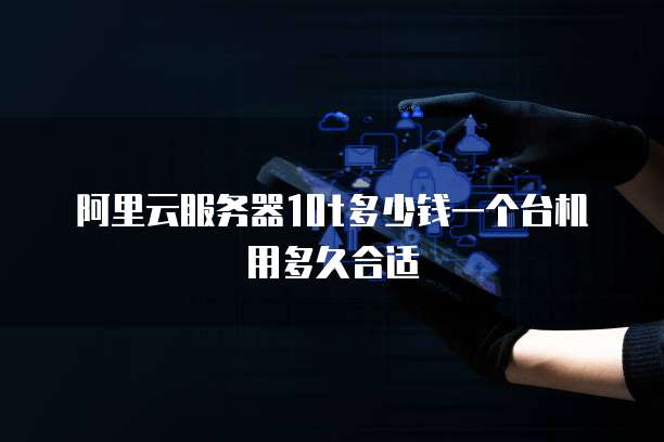 阿里云服务器10t多少钱一个台机用多久合适