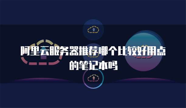 阿里云服务器推荐哪个比较好用点的笔记本吗