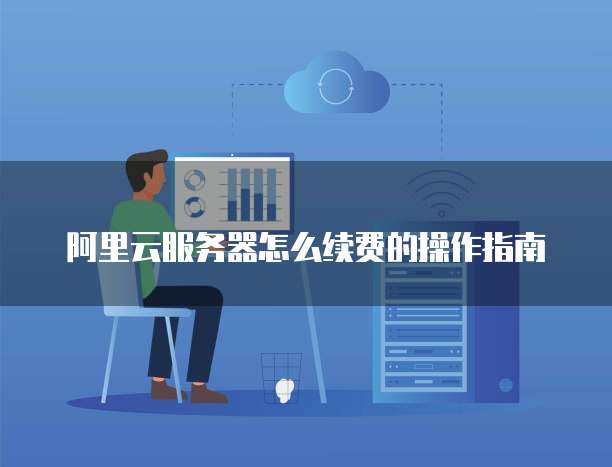 阿里云服务器怎么续费的操作指南