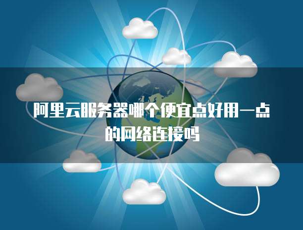 阿里云服务器哪个便宜点好用一点的网络连接吗