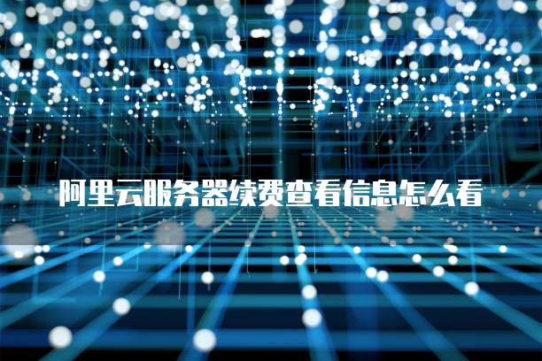 阿里云服务器续费查看信息怎么看