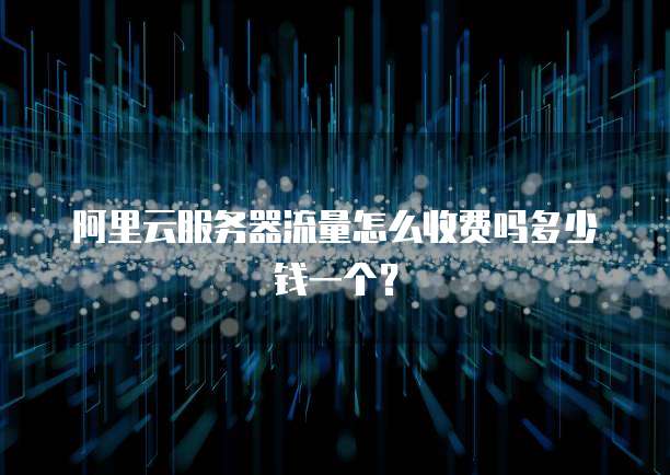 阿里云服务器流量怎么收费吗多少钱一个?