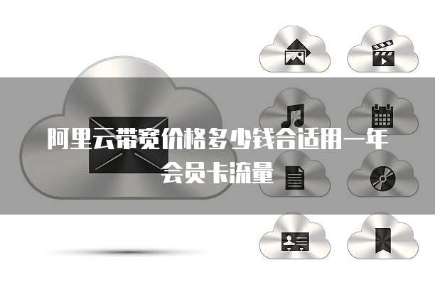 阿里云带宽价格多少钱合适用一年会员卡流量