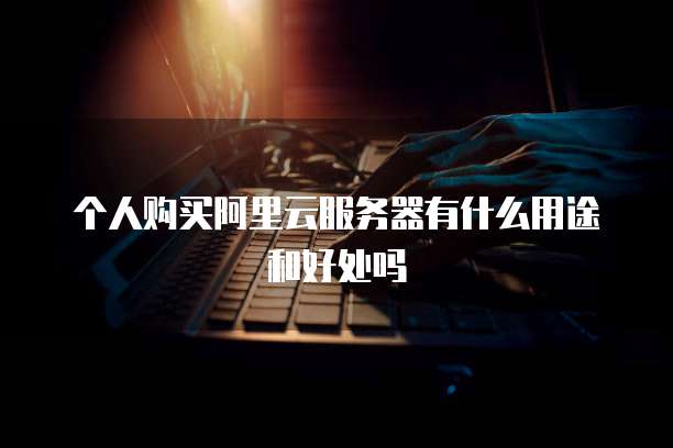 个人购买阿里云服务器有什么用途和好处吗