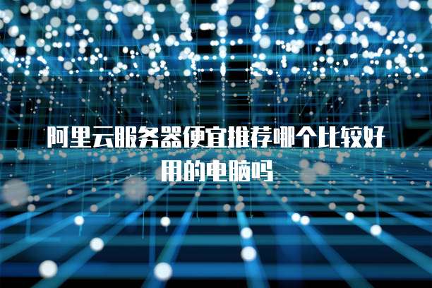 阿里云服务器便宜推荐哪个比较好用的电脑吗