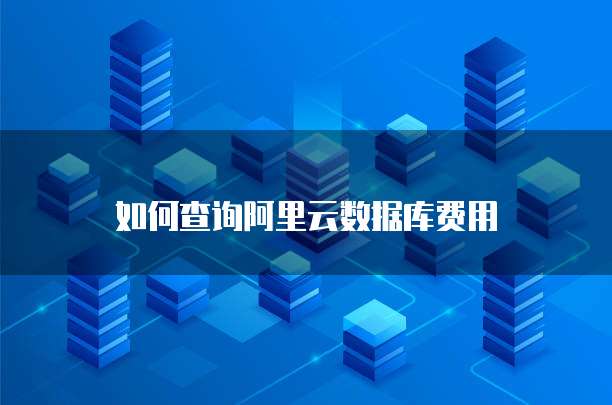 如何查询阿里云数据库费用