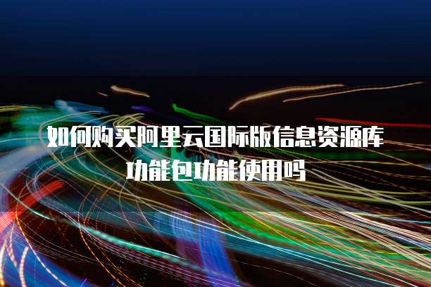 如何购买阿里云国际版信息资源库功能包功能使用吗