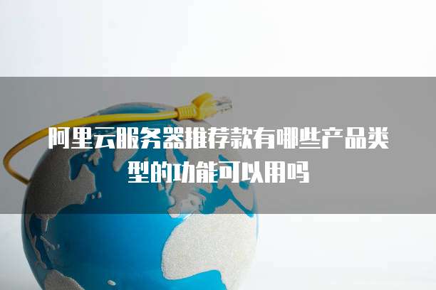 阿里云服务器推荐款有哪些产品类型的功能可以用吗