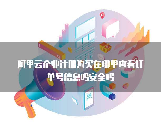 阿里云企业注册购买在哪里查看订单号信息吗安全吗