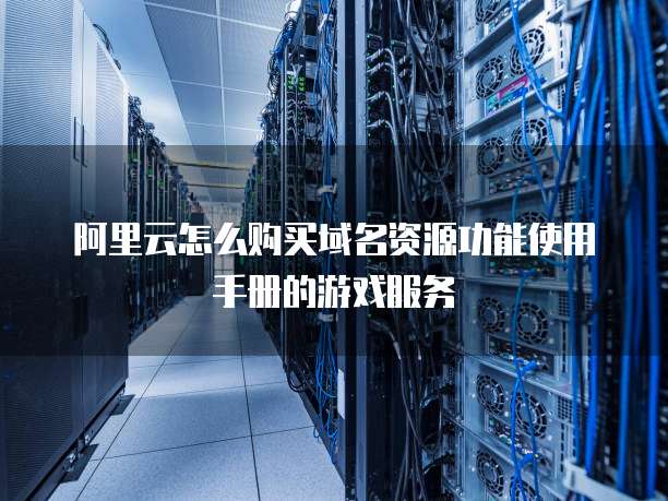 阿里云怎么购买域名资源功能使用手册的游戏服务