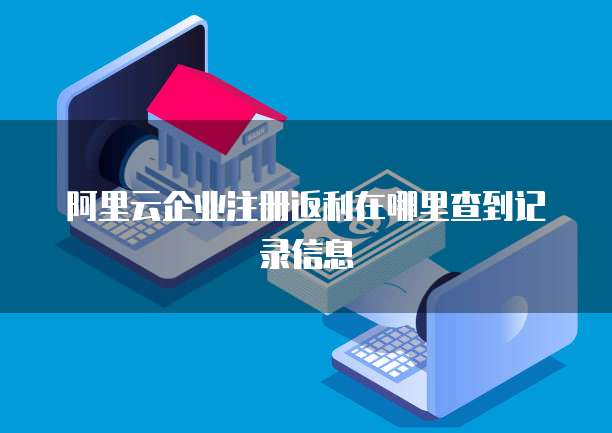 阿里云企业注册返利在哪里查到记录信息