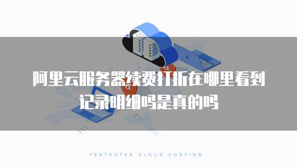 阿里云服务器续费打折在哪里看到记录明细吗是真的吗