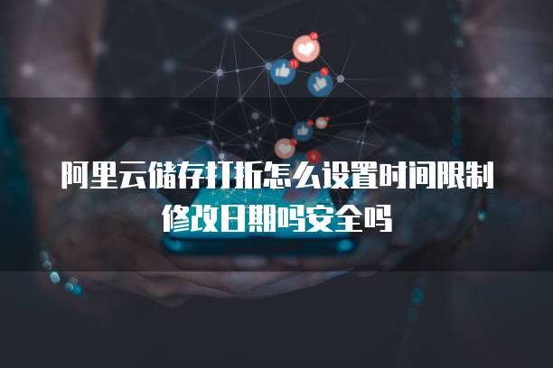 阿里云储存打折怎么设置时间限制修改日期吗安全吗