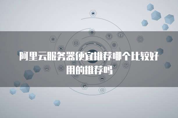 阿里云服务器便宜推荐哪个比较好用的推荐吗