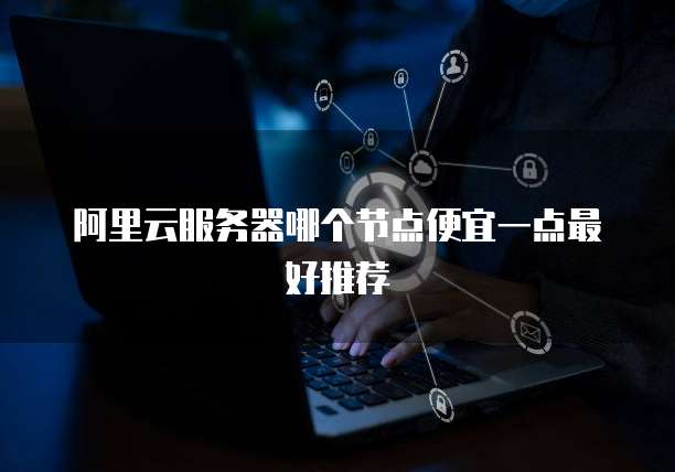 阿里云服务器哪个节点便宜一点最好推荐